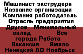 Машинист экструдера › Название организации ­ Компания-работодатель › Отрасль предприятия ­ Другое › Минимальный оклад ­ 12 000 - Все города Работа » Вакансии   . Ямало-Ненецкий АО,Ноябрьск г.